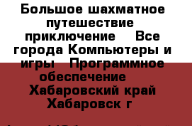 Большое шахматное путешествие (приключение) - Все города Компьютеры и игры » Программное обеспечение   . Хабаровский край,Хабаровск г.